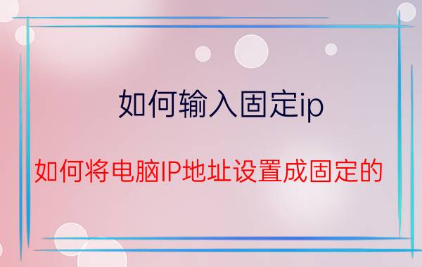 如何输入固定ip 如何将电脑IP地址设置成固定的？